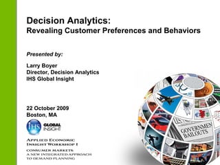 Decision Analytics:
Revealing Customer Preferences and Behaviors
Presented by:
Larry Boyer
Director, Decision Analytics
IHS Global Insight
22 October 2009
Boston, MA
 
