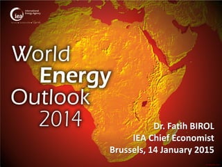 © OECD/IEA 2014
Dr. Fatih BIROL
IEA Chief Economist
Brussels, 14 January 2015
 