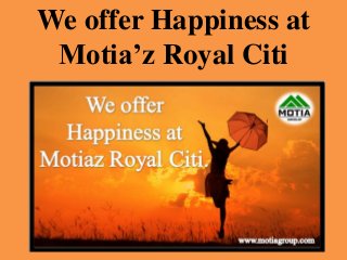 We offer Happiness at
Motia’z Royal Citi
 