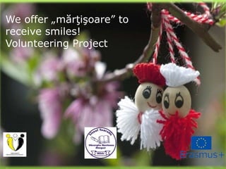We offer „mărţişoare” to
receive smiles!
Volunteering Project
 