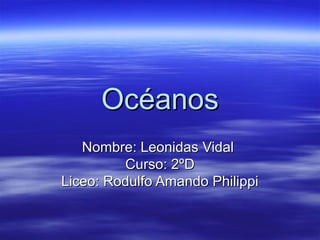 Océanos
   Nombre: Leonidas Vidal
         Curso: 2ºD
Liceo: Rodulfo Amando Philippi
 