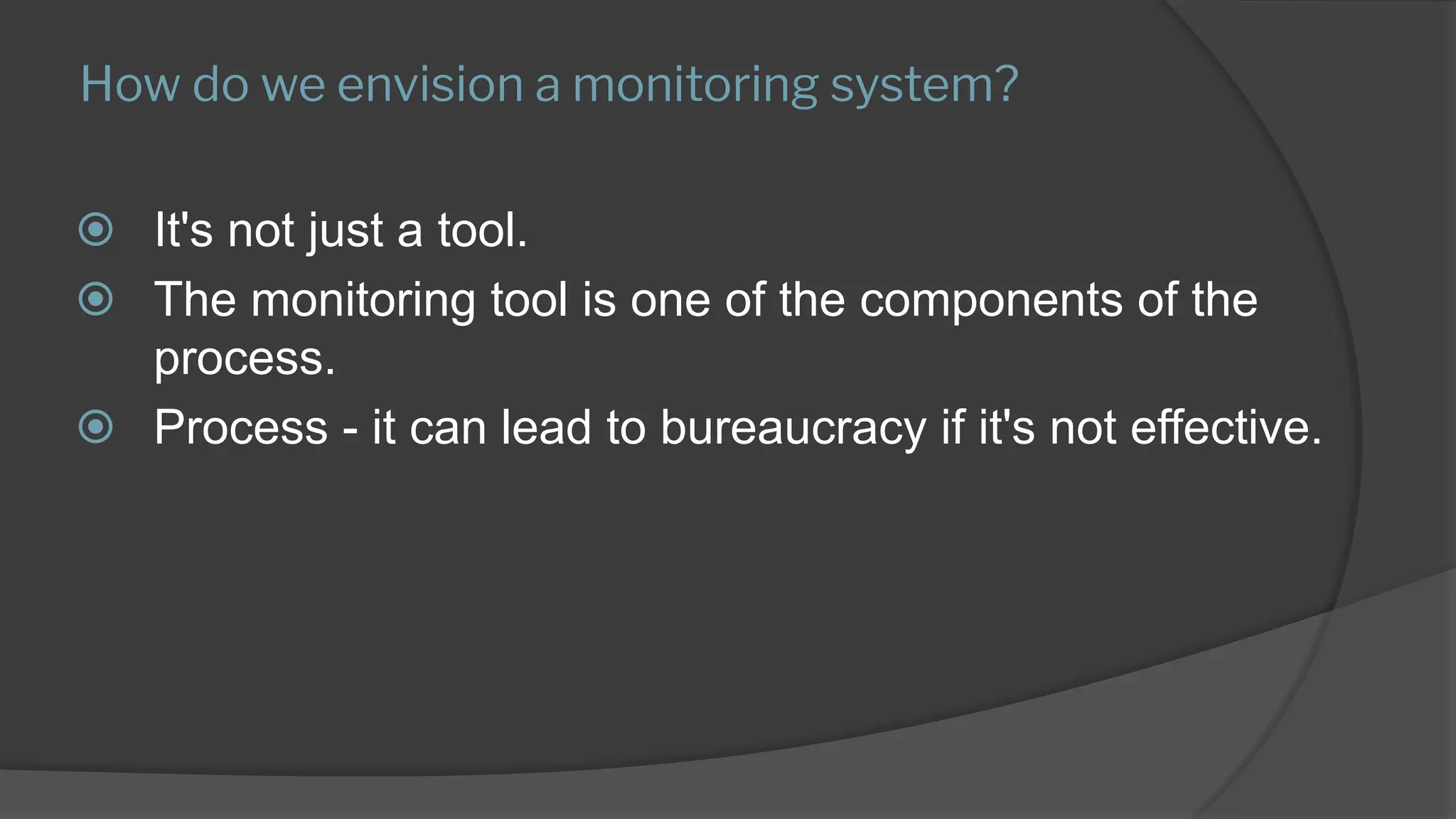How do we envision a monitoring system?
⦿ It's not just a tool.
⦿ The monitoring tool is one of the components of the
process.
⦿ Process - it can lead to bureaucracy if it's not effective.
 