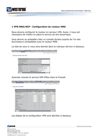 1 VPN MRD/NCP - Configuration du routeur MRD
Nous devons configurer le routeur en serveur VPN. Aussi, il nous est
nécessaire de mettre en place le service de dns dynamique.
Vous devrez au préalable créer un compte dyndns auprès de l’un des
fournisseurs compatibles avec le routeur MRD.
La liste de ceux-ci vous sera donnée dans la rubrique Service ci-dessous.
Autoriser ensuite le service VPN IPSec dans le firewall.
Les étapes de la configuration VPN sont décrites ci-dessous.
 