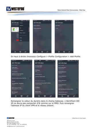 En haut à droite choisissez Configure > Profile Configuration > Add Profile.
Renseigner la valeur du dyndns dans le champ Gateway. L’identifiant IKE
ID ne devra pas comporter d’@ comme sur le MRD. Puis renseigner
l’adresse IP du client VPN et le réseau distant.
 