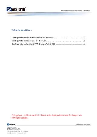 Table des matières
Configuration de l’instance VPN du routeur ................................................ 3
Configuration des règles de firewall............................................................ 5
Configuration du client VPN SecurePoint SSL ............................................. 6
Précaution : veillez à mettre à l’heure votre équipement avant de charger vos
certificats dedans.
 