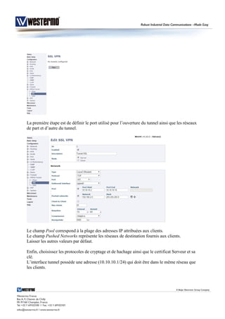 La première étape est de définir le port utilisé pour l’ouverture du tunnel ainsi que les réseaux
de part et d’autre du tunnel.
Le champ Pool correspond à la plage des adresses IP attribuées aux clients.
Le champ Pushed Networks représente les réseaux de destination fournis aux clients.
Laisser les autres valeurs par défaut.
Enfin, choisissez les protocoles de cryptage et de hachage ainsi que le certificat Serveur et sa
clé.
L’interface tunnel possède une adresse (10.10.10.1/24) qui doit être dans le même réseau que
les clients.
 