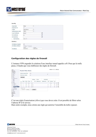 Configuration des règles de firewall
L’instance VPN engendre la création d’une interface tunnel appelée ssl0. Pour que le trafic
passe, il faudra que vous établissiez des règles de firewall.
C’est une règle d’autorisation (Allow) que vous devez créer. Il est possible de filtrer selon
l’adresse IP et le service.
Dans notre exemple, nous créons une règle qui autorise l’ensemble du trafic à passer.
 