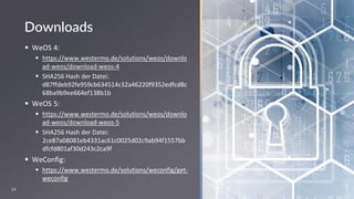 24
▪ WeOS 4:
▪ https://www.westermo.de/solutions/weos/downlo
ad-weos/download-weos-4
▪ SHA256 Hash der Datei:
d87ffdeb92fe959cb634514c32a46220f9352edfcd8c
68ba9b9ee664ef138b1b
▪ WeOS 5:
▪ https://www.westermo.de/solutions/weos/downlo
ad-weos/download-weos-5
▪ SHA256 Hash der Datei:
2ce87a08081eb4331ac61c0025d02c9ab94f1557bb
dfcfd801af30d243c2ca9f
▪ WeConfig:
▪ https://www.westermo.de/solutions/weconfig/get-
weconfig
Downloads
 