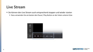 4
Live Stream
▪ Sie können den Live Stream auch entsprechend stoppen und wieder starten
▪ Dazu verwenden Sie am besten den Pause / Play Button an der linken unteren Ecke
 