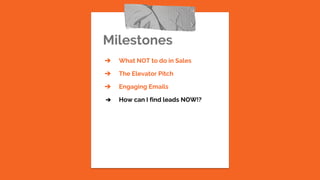 Milestones
➔ What NOT to do in Sales
➔ The Elevator Pitch
➔ Engaging Emails
➔ How can I find leads NOW!?
 