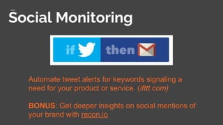 Social Monitoring
Automate tweet alerts for keywords signaling a
need for your product or service. (ifttt.com)
BONUS: Get deeper insights on social mentions of
your brand with recon.io
 