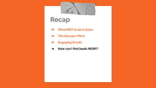 Recap
➔ What NOT to do in Sales
➔ The Elevator Pitch
➔ Engaging Emails
➔ How can I find leads NOW!?
 