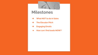 Milestones
➔ What NOT to do in Sales
➔ The Elevator Pitch
➔ Engaging Emails
➔ How can I find leads NOW!?
 