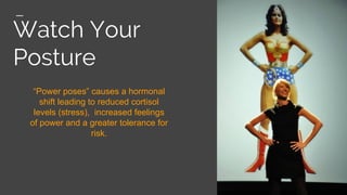 Watch Your
Posture
“Power poses” causes a hormonal
shift leading to reduced cortisol
levels (stress), increased feelings
of power and a greater tolerance for
risk.
 