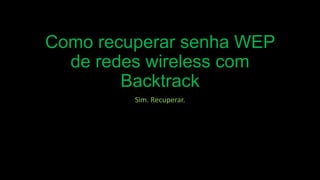Como recuperar senha WEP
de redes wireless com
Backtrack
Sim. Recuperar.

 
