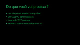 Do que você vai precisar?
• Um adaptador wireless compatível
• Um CD/DVD com Backtrack
• Uma rede WEP próxima
• Paciência com os comandos (MUITA)

 