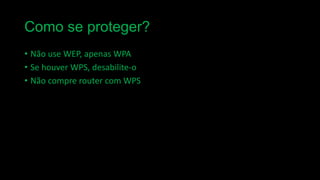 Como se proteger?
• Não use WEP, apenas WPA
• Se houver WPS, desabilite-o
• Não compre router com WPS

 