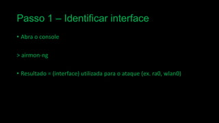 Passo 1 – Identificar interface
• Abra o console

> airmon-ng
• Resultado = (interface) utilizada para o ataque (ex. ra0, wlan0)

 