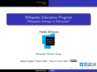 Wikip[m]edia
WEP
Wikipedia Education Program
“Wikipedia belongs to Education”
Habib M’henni
Wikimedia TN User Group
Digital English Tunisia 2015 - Tunis 21 mars 2015 –
Habib M’henni WEP
 