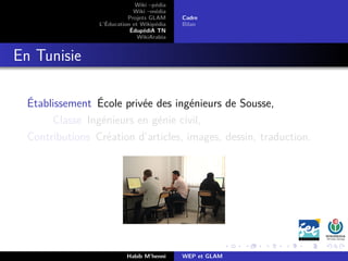 Wiki –pédia
Wiki –média
Projets GLAM
L’Éducation et Wikipédia
ÉdupédiA TN
WikiArabia
Cadre
Bilan
En Tunisie
Établissement École privée des ingénieurs de Sousse,
Classe Ingénieurs en génie civil,
Contributions Création d’articles, images, dessin, traduction.
Habib M’henni WEP et GLAM
 