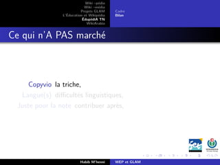 Wiki –pédia
Wiki –média
Projets GLAM
L’Éducation et Wikipédia
ÉdupédiA TN
WikiArabia
Cadre
Bilan
Ce qui n’A PAS marché
Copyvio la triche,
Langue(s) diﬃcultés linguistiques,
Juste pour la note contribuer après,
Habib M’henni WEP et GLAM
 