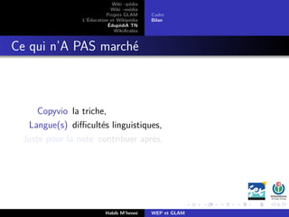 Wiki –pédia
Wiki –média
Projets GLAM
L’Éducation et Wikipédia
ÉdupédiA TN
WikiArabia
Cadre
Bilan
Ce qui n’A PAS marché
Copyvio la triche,
Langue(s) diﬃcultés linguistiques,
Juste pour la note contribuer après,
Habib M’henni WEP et GLAM
 