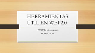 HERRAMIENTAS
UTIL EN WEP2.0
NOMBRE: yeison vasquez
COD:11021019
 