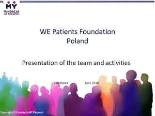 www.mypacjenci.orgCopyright © Fundacja MY Pacjenci info@mypacjenci.orgCopyright © Fundacja MY Pacjenci
WE Patients Foundation
Poland
Presentation of the team and activities
Ewa Borek June 2016
 