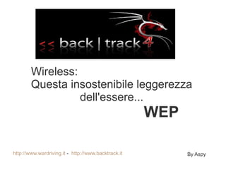Wireless:
        Questa insostenibile leggerezza
                  dell'essere...
                                                     WEP

http://www.wardriving.it - http://www.backtrack.it         By Aspy
 