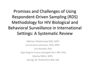 Promises and Challenges of Using Respondent-Driven Sampling (RDS) Methodology for HIV Biological and Behavioral Surveillance in International Settings: A Systematic Review Mohsen Malekinejad MD, MPH Lisa Grazina Johnston, PhD, MPH  Carl Kendall, PhD Ligia Regina Franco Sansigolo Kerr MD, PhD Marina Rifkin, MPH  George W. Rutherford MD, MA 