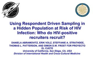 Using Respondent Driven Sampling in a Hidden Population at Risk of HIV Infection: Who do HIV-positive recruiters recruit?   DANIELA ABRAMOVITZ, ERIK VOLZ, STEFFANIE A. STRATHDEE, THOMAS L. PATTERSON, AND SIMON D.W. FROST FOR PROYECTO EL CUETE University of California, San Diego, CA, USA Division of International Health and Cross-Cultural Medicine   