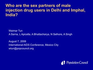 Who are the sex partners of male injection drug users in Delhi and Imphal, India? Waimar Tun A Sarna, L Apicella, A Bhattacharya, N Selhore, A Singh August 7, 2008 International AIDS Conference, Mexico City [email_address] 