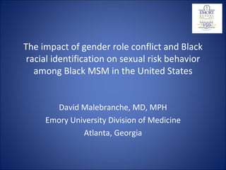The impact of gender role conflict and Black racial identification on sexual risk behavior among Black MSM in the United States David Malebranche, MD, MPH Emory University Division of Medicine Atlanta, Georgia 