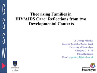 Theorizing Families in  HIV/AIDS Care: Reflections from two  Developmental Contexts Dr George Palattiyil Glasgow School of Social Work University of Strathclyde Glasgow G13 1PP United Kingdom Email:  [email_address] 