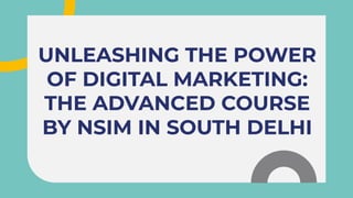UNLEASHING THE POWER
OF DIGITAL MARKETING:
THE ADVANCED COURSE
BY NSIM IN SOUTH DELHI
UNLEASHING THE POWER
OF DIGITAL MARKETING:
THE ADVANCED COURSE
BY NSIM IN SOUTH DELHI
 