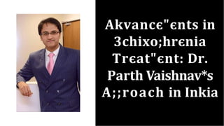 Akvancє"єnts in
3chixo;hrєnia
Trєat"єnt: Dr.
Parth Vaishnav*s
A;;roach in Inkia
 