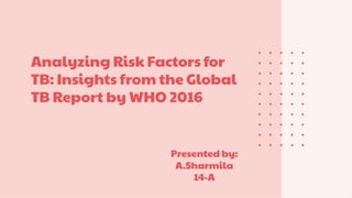 Analyzing Risk Factors for
TB: Insights from the Global
TB Report by WHO 2016
Presented by:
A.Sharmila
14-A
 