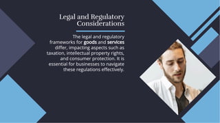 Legal and Regulatory
Considerations
Legal and Regulatory
Considerations
The legal and regulatory
frameworks for goods and services
diﬀer, impacting aspects such as
taxation, intellectual property rights,
and consumer protection. It is
essential for businesses to navigate
these regulations eﬀectively.
The legal and regulatory
frameworks for goods and services
diﬀer, impacting aspects such as
taxation, intellectual property rights,
and consumer protection. It is
essential for businesses to navigate
these regulations eﬀectively.
 