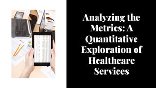 Analyzing the
Metrics: A
Quantitative
Exploration of
Healthcare
Services
Analyzing the
Metrics: A
Quantitative
Exploration of
Healthcare
Services
 