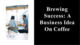 Brewing
Success: A
Business Idea
On Coffee
 