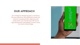 Our strategy for developing apps is centred on
the user experience. We collaborate closely with
clients to comprehend their objectives and
create smart, user-friendly apps. We use an
agile development methodology, and we involve
our clients at every stage.
OUR APPROACH
 