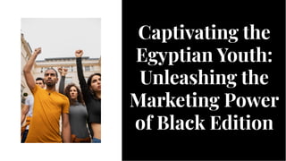 Captivating the
Egyptian Youth:
Unleashing the
Marketing Power
of Black Edition
Captivating the
Egyptian Youth:
Unleashing the
Marketing Power
of Black Edition
 