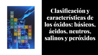 Clasificación y
características de
los óxidos: básicos,
ácidos, neutros,
salinos y peróxidos
 