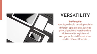 Be Versatile
Your logo should be adaptable to
different applications, such as
print, digital and merchandise.
Make sure it's legible and
recognizable at different sizes
and in different formats.
Be Versatile
Your logo should be adaptable to
different applications, such as
print, digital and merchandise.
Make sure it's legible and
recognizable at different sizes
and in different formats.
VERSATILITY
VERSATILITY
 