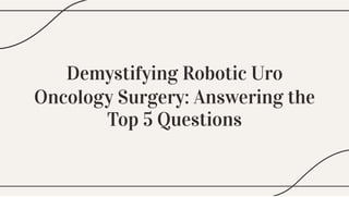 Demystifying Robotic Uro
Oncology Surgery: Answering the
Top 5 Questions
Demystifying Robotic Uro
Oncology Surgery: Answering the
Top 5 Questions
Demystifying Robotic Uro
Oncology Surgery: Answering the
Top 5 Questions
 