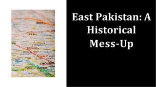 East Pakistan: A
Historical
Mess-Up
 