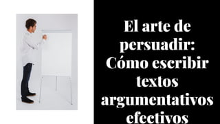 El arte de
persuadir:
Cómo escribir
textos
argumentativos
efectivos
El arte de
persuadir:
Cómo escribir
textos
argumentativos
efectivos
 