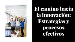 El camino hacia
la innovación:
Estrategias y
procesos
efectivos
El camino hacia
la innovación:
Estrategias y
procesos
efectivos
 