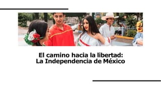 El camino hacia la libertad:
La Independencia de México
 