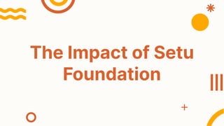 The Impact of Setu
Foundation
 